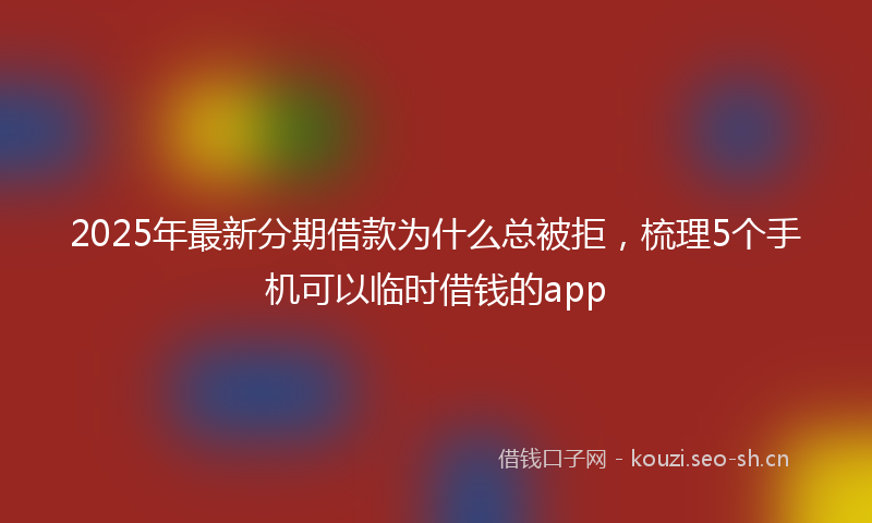 2025年最新分期借款为什么总被拒，梳理5个手机可以临时借钱的app