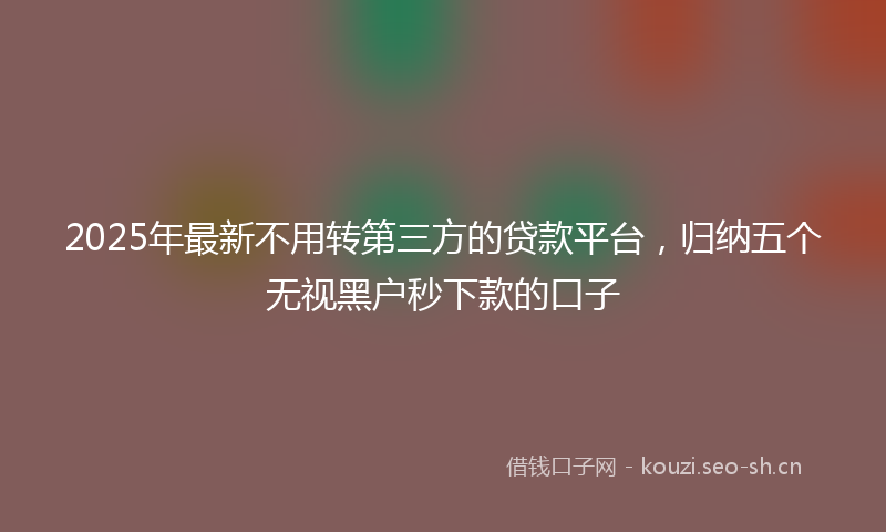 2025年最新不用转第三方的贷款平台，归纳五个无视黑户秒下款的口子