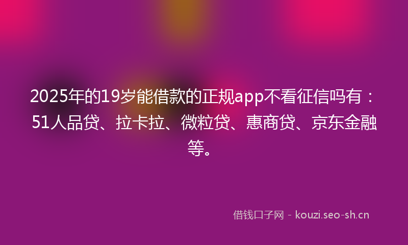 2025年的19岁能借款的正规app不看征信吗有：51人品贷、拉卡拉、微粒贷、惠商贷、京东金融等。