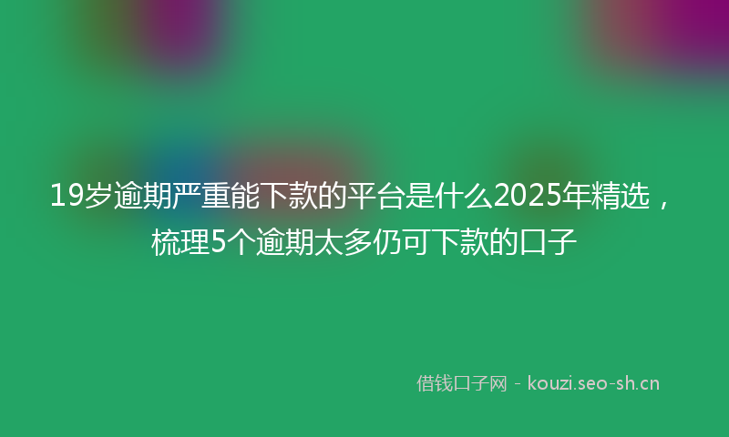 19岁逾期严重能下款的平台是什么2025年精选，梳理5个逾期太多仍可下款的口子