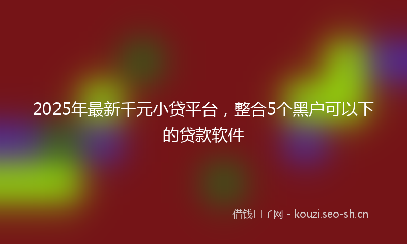 2025年最新千元小贷平台,整合5个黑户可以下的贷款软件