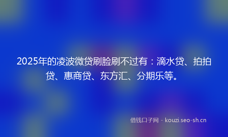 2025年的凌波微贷刷脸刷不过有：滴水贷、拍拍贷、惠商贷、东方汇、分期乐等。