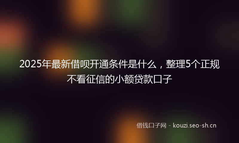 2025年最新借呗开通条件是什么,整理5个正规不看征信的小额贷款口子