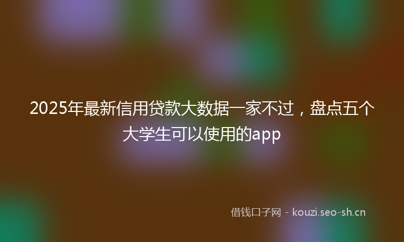 2025年最新信用贷款大数据一家不过，盘点五个大学生可以使用的app