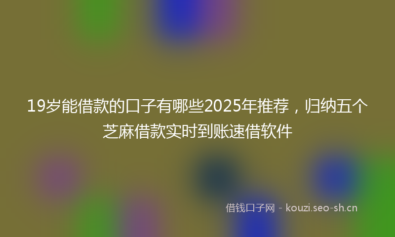 19岁能借款的口子有哪些2025年推荐，归纳五个芝麻借款实时到账速借软件