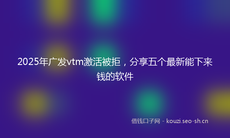 2025年广发vtm激活被拒，分享五个最新能下来钱的软件