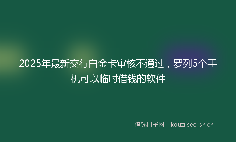 2025年最新交行白金卡审核不通过,罗列5个手机可以临时借钱的软件