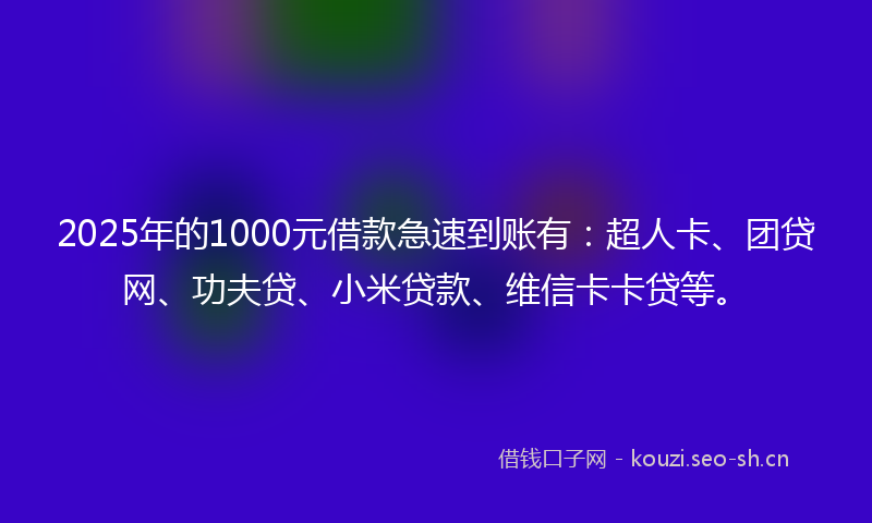 2025年的1000元借款急速到账有：超人卡、团贷网、功夫贷、小米贷款、维信卡卡贷等。