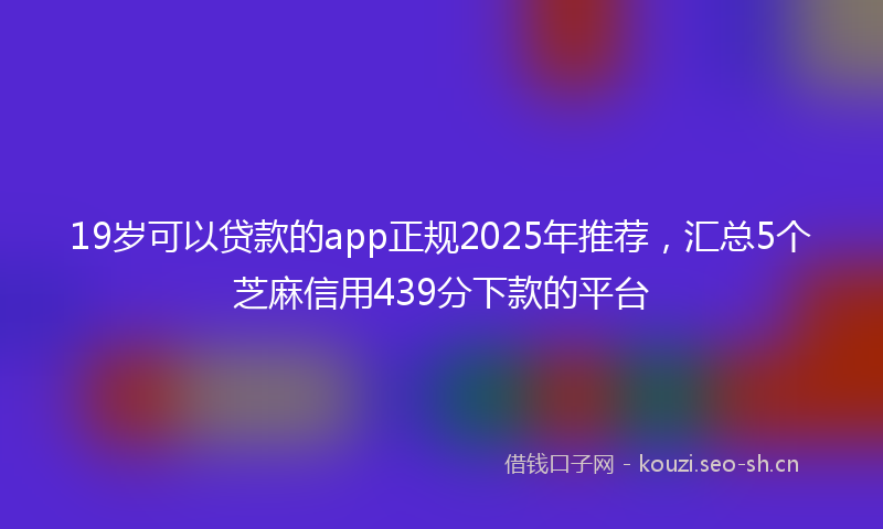 19岁可以贷款的app正规2025年推荐，汇总5个芝麻信用439分下款的平台