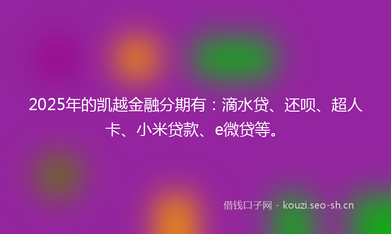 2025年的凯越金融分期有：滴水贷、还呗、超人卡、小米贷款、e微贷等。