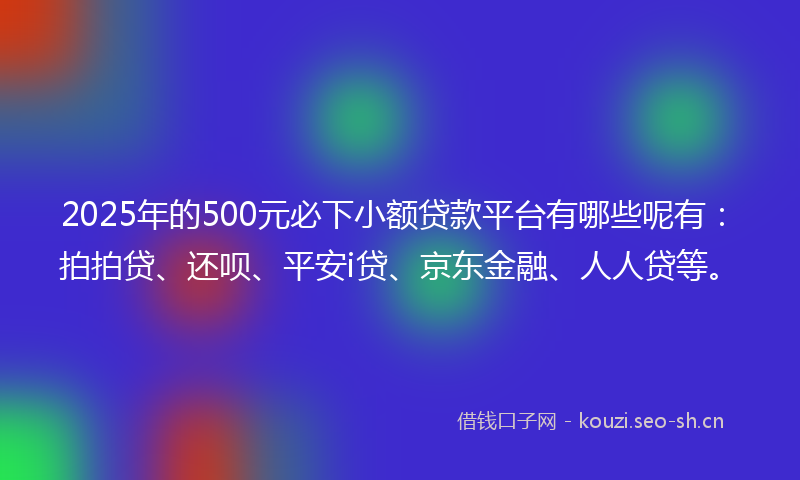 2025年的500元必下小额贷款平台有哪些呢有：拍拍贷、还呗、平安i贷、京东金融、人人贷等。