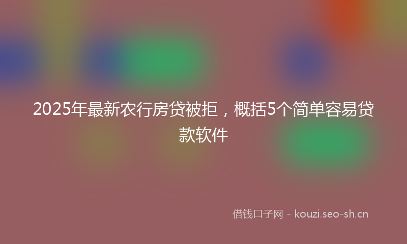 2025年最新农行房贷被拒，概括5个简单容易贷款软件