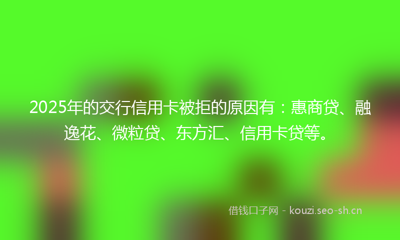 2025年的交行信用卡被拒的原因有：惠商贷、融逸花、微粒贷、东方汇、信用卡贷等。