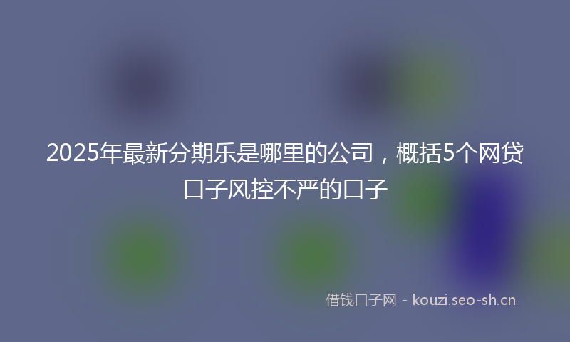2025年最新分期乐是哪里的公司，概括5个网贷口子风控不严的口子