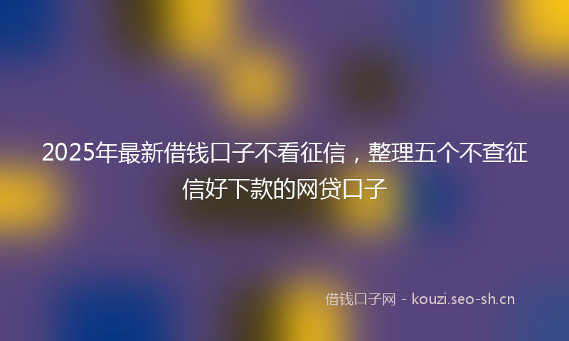 2025年最新借钱口子不看征信，整理五个不查征信好下款的网贷口子