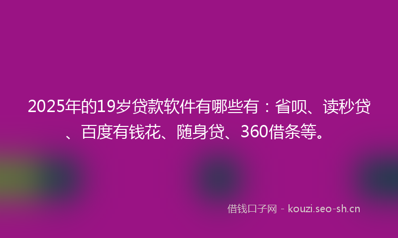 2025年的19岁贷款软件有哪些有：省呗、读秒贷、百度有钱花、随身贷、360借条等。
