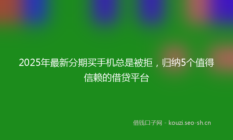 2025年最新分期买手机总是被拒，归纳5个值得信赖的借贷平台