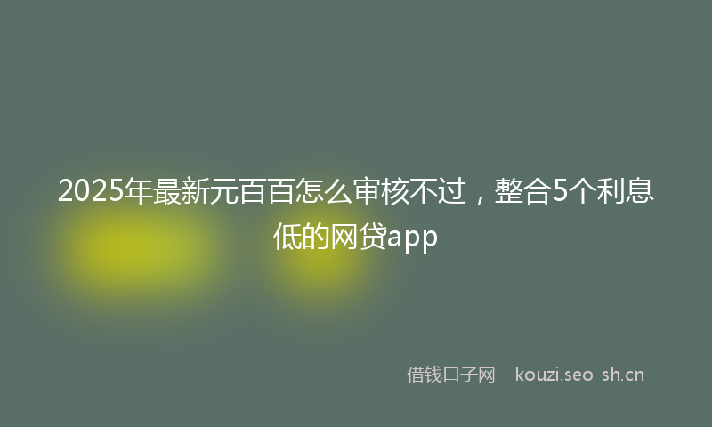 2025年最新元百百怎么审核不过，整合5个利息低的网贷app
