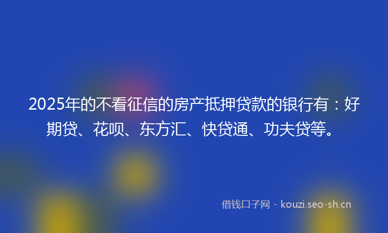 2025年的不看征信的房产抵押贷款的银行有:好期贷、花呗、东方汇、快贷通、功夫贷等。