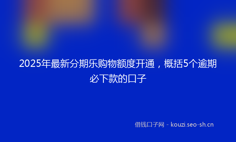 2025年最新分期乐购物额度开通，概括5个逾期必下款的口子