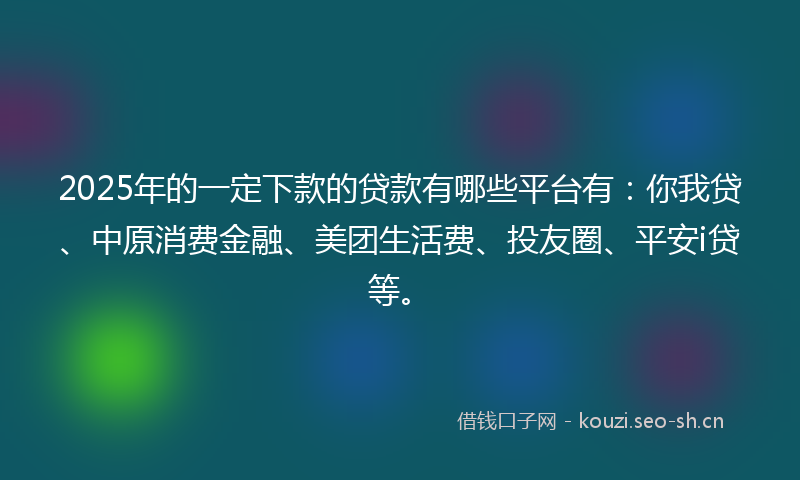 2025年的一定下款的贷款有哪些平台有：你我贷、中原消费金融、美团生活费、投友圈、平安i贷等。