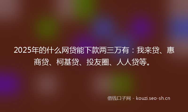 2025年的什么网贷能下款两三万有：我来贷、惠商贷、柯基贷、投友圈、人人贷等。