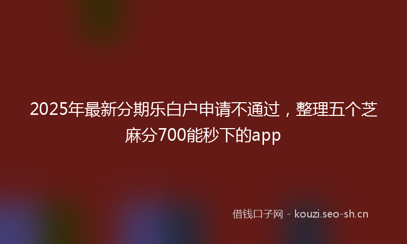 2025年最新分期乐白户申请不通过，整理五个芝麻分700能秒下的app