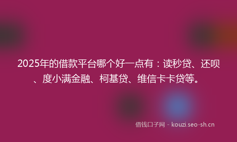 2025年的借款平台哪个好一点有：读秒贷、还呗、度小满金融、柯基贷、维信卡卡贷等。