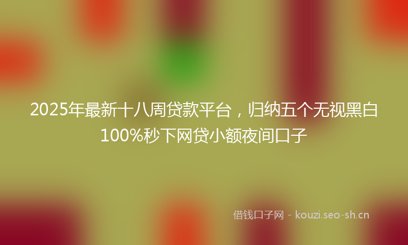 2025年最新十八周贷款平台,归纳五个无视黑白100%秒下网贷小额夜间口子