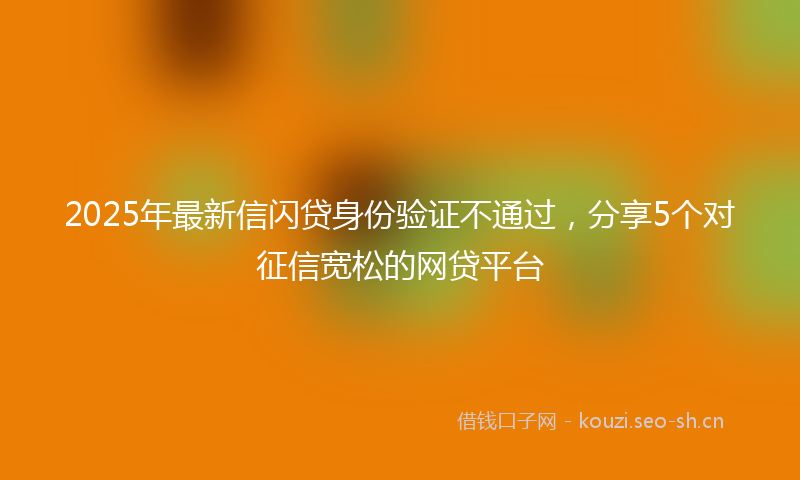 2025年最新信闪贷身份验证不通过，分享5个对征信宽松的网贷平台