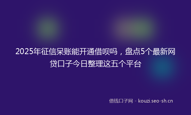 2025年征信呆账能开通借呗吗，盘点5个最新网贷口子今日整理这五个平台