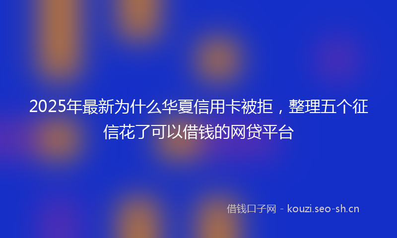 2025年最新为什么华夏信用卡被拒，整理五个征信花了可以借钱的网贷平台