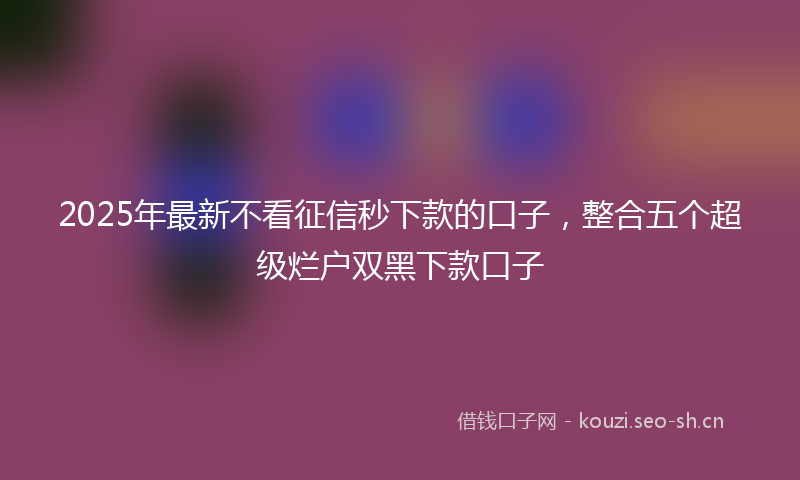 2025年最新不看征信秒下款的口子，整合五个超级烂户双黑下款口子