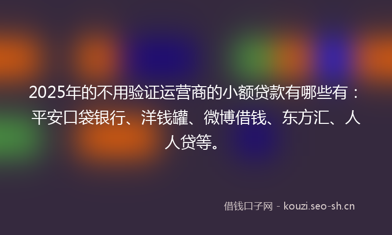 2025年的不用验证运营商的小额贷款有哪些有：平安口袋银行、洋钱罐、微博借钱、东方汇、人人贷等。