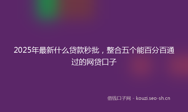 2025年最新什么贷款秒批，整合五个能百分百通过的网贷口子