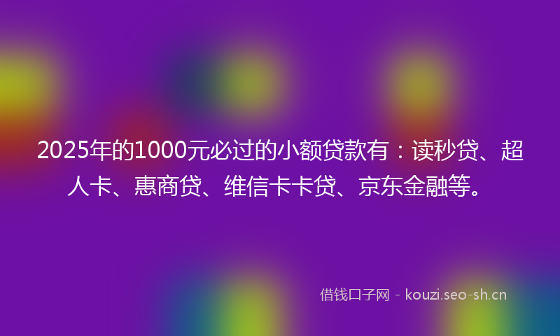2025年的1000元必过的小额贷款有:读秒贷、超人卡、惠商贷、维信卡卡贷、京东金融等。