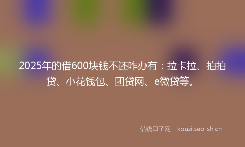 2025年的借600块钱不还咋办有:拉卡拉、拍拍贷、小花钱包、团贷网、e微贷等。
