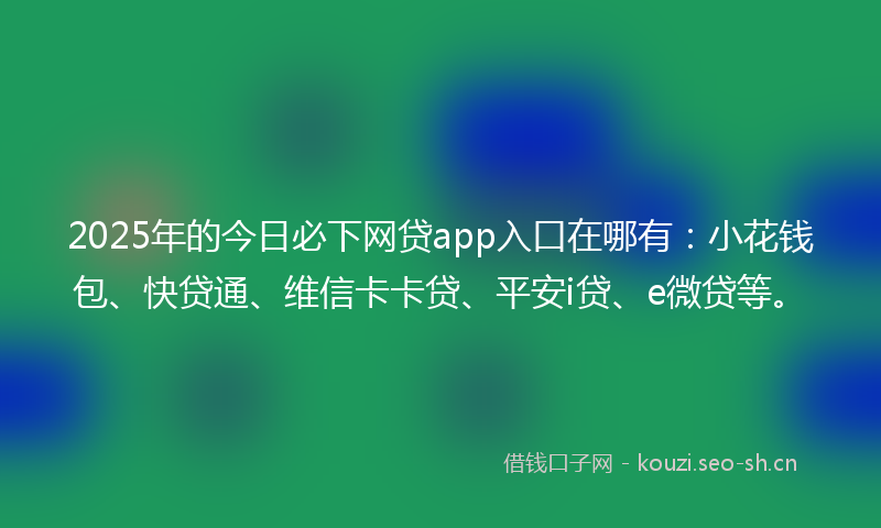 2025年的今日必下网贷app入口在哪有：小花钱包、快贷通、维信卡卡贷、平安i贷、e微贷等。