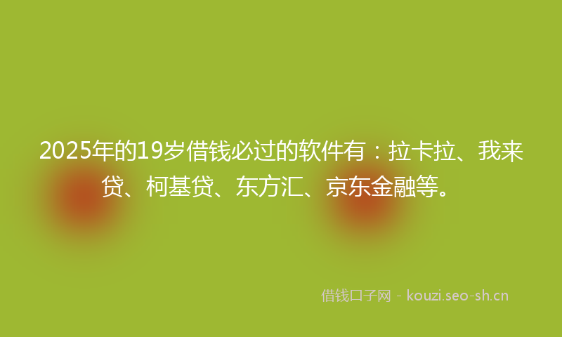 2025年的19岁借钱必过的软件有：拉卡拉、我来贷、柯基贷、东方汇、京东金融等。