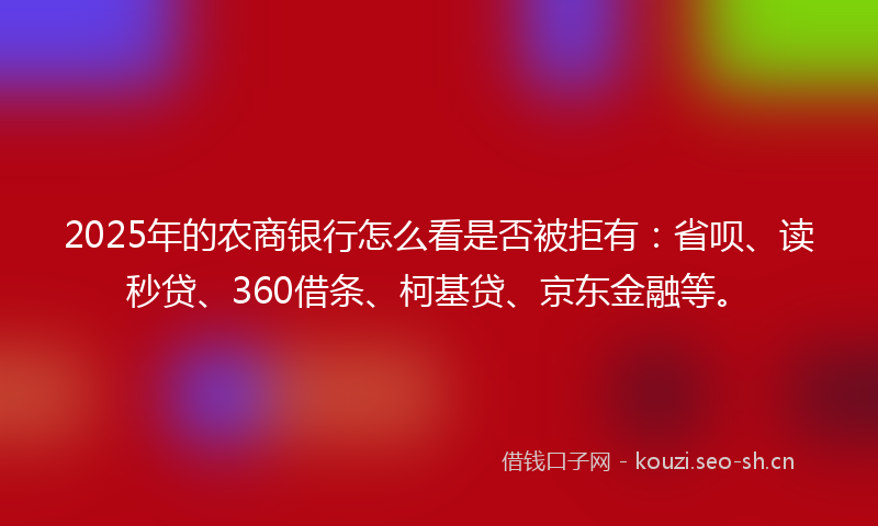 2025年的农商银行怎么看是否被拒有：省呗、读秒贷、360借条、柯基贷、京东金融等。