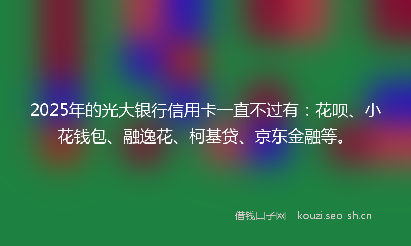 2025年的光大银行信用卡一直不过有：花呗、小花钱包、融逸花、柯基贷、京东金融等。
