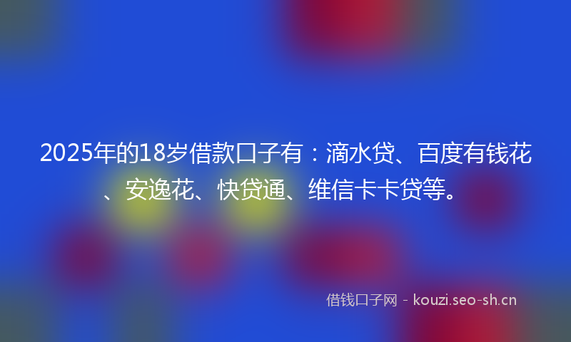 2025年的18岁借款口子有：滴水贷、百度有钱花、安逸花、快贷通、维信卡卡贷等。