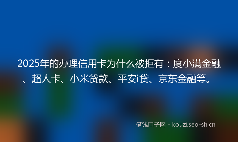 2025年的办理信用卡为什么被拒有:度小满金融、超人卡、小米贷款、平安i贷、京东金融等。