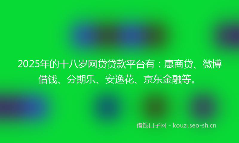 2025年的十八岁网贷贷款平台有：惠商贷、微博借钱、分期乐、安逸花、京东金融等。