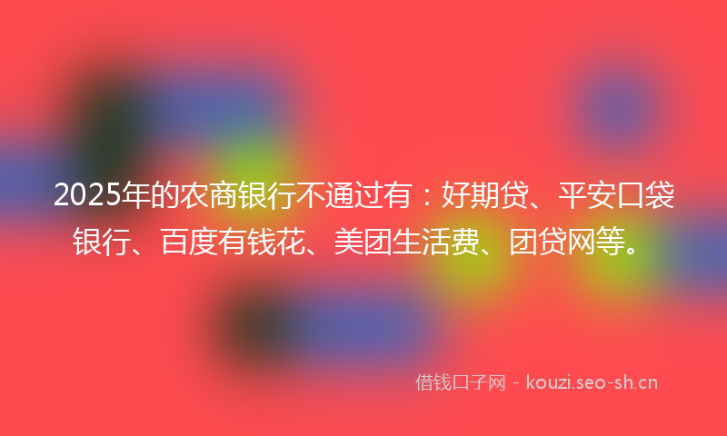 2025年的农商银行不通过有：好期贷、平安口袋银行、百度有钱花、美团生活费、团贷网等。