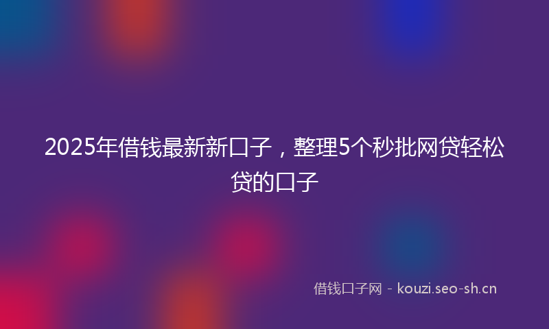 2025年借钱最新新口子，整理5个秒批网贷轻松贷的口子