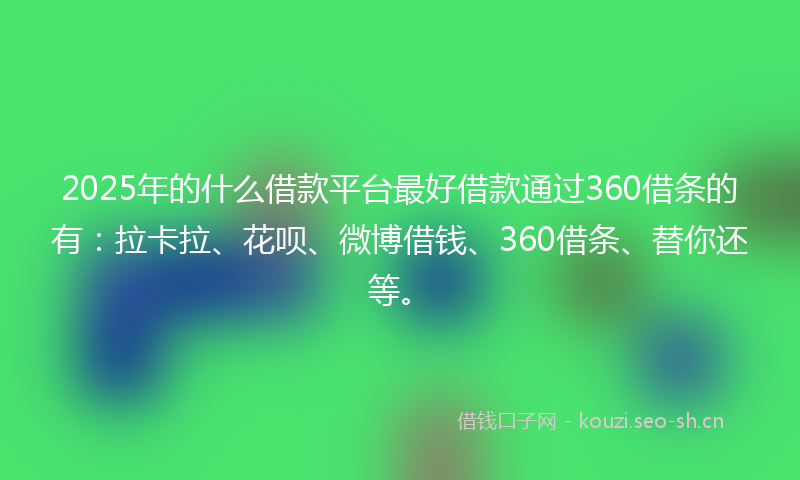 2025年的什么借款平台最好借款通过360借条的有：拉卡拉、花呗、微博借钱、360借条、替你还等。