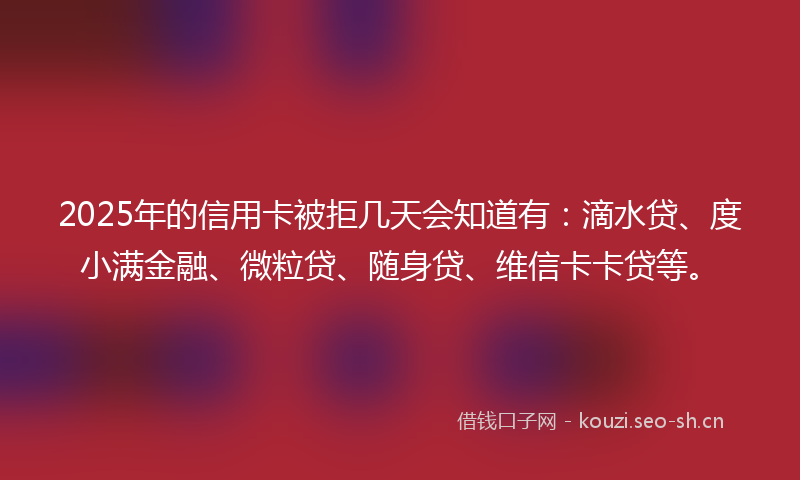 2025年的信用卡被拒几天会知道有：滴水贷、度小满金融、微粒贷、随身贷、维信卡卡贷等。
