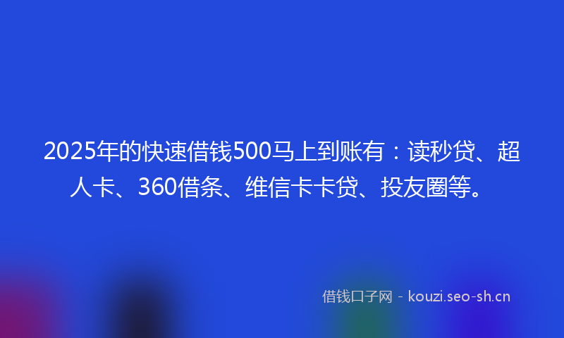 2025年的快速借钱500马上到账有：读秒贷、超人卡、360借条、维信卡卡贷、投友圈等。