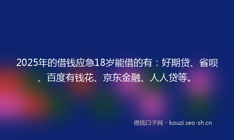 2025年的借钱应急18岁能借的有：好期贷、省呗、百度有钱花、京东金融、人人贷等。